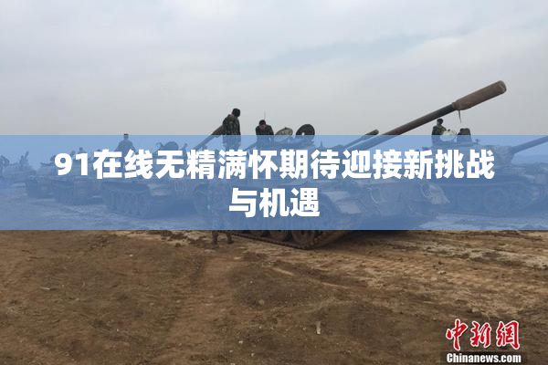 91在线无精满怀期待迎接新挑战与机遇