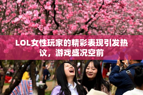 LOL女性玩家的精彩表现引发热议，游戏盛况空前