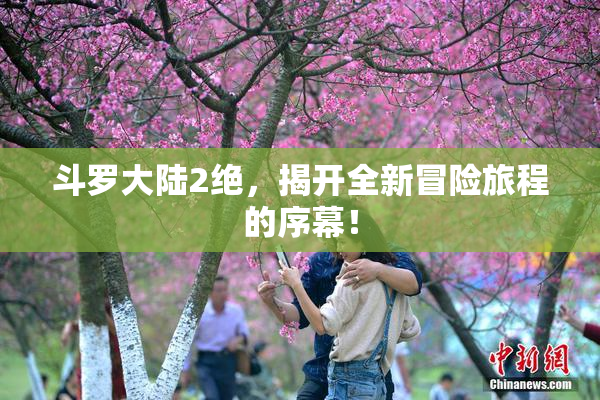 斗罗大陆2绝，揭开全新冒险旅程的序幕！