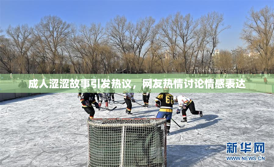 成人涩涩故事引发热议，网友热情讨论情感表达