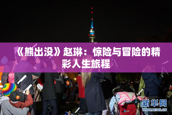 《熊出没》赵琳：惊险与冒险的精彩人生旅程