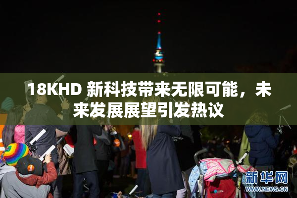 18KHD 新科技带来无限可能，未来发展展望引发热议