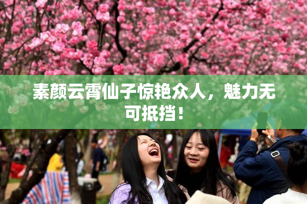 素颜云霄仙子惊艳众人，魅力无可抵挡！
