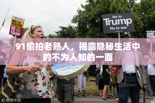 91偷拍老熟人，揭露隐秘生活中的不为人知的一面