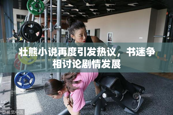 壮熊小说再度引发热议，书迷争相讨论剧情发展