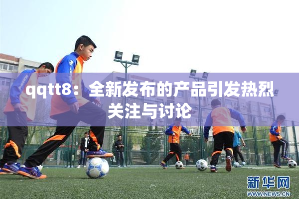qqtt8：全新发布的产品引发热烈关注与讨论