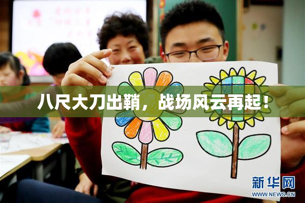 八尺大刀出鞘，战场风云再起！
