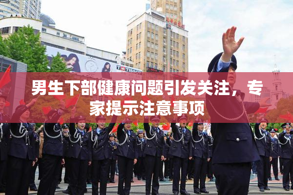 男生下部健康问题引发关注，专家提示注意事项