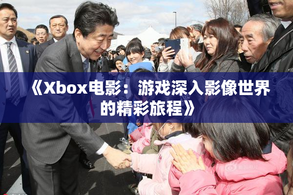 《Xbox电影：游戏深入影像世界的精彩旅程》