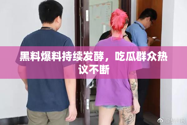 黑料爆料持续发酵，吃瓜群众热议不断