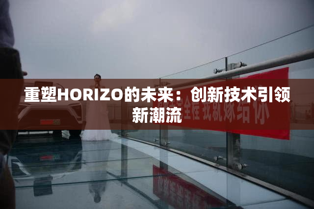 重塑HORIZO的未来：创新技术引领新潮流