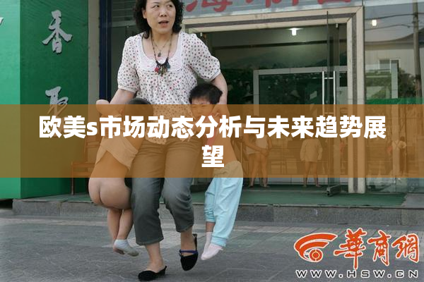 欧美s市场动态分析与未来趋势展望