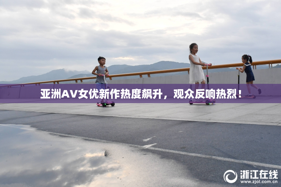 亚洲AV女优新作热度飙升，观众反响热烈！