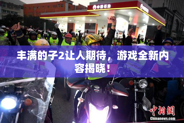 丰满的子2让人期待，游戏全新内容揭晓！