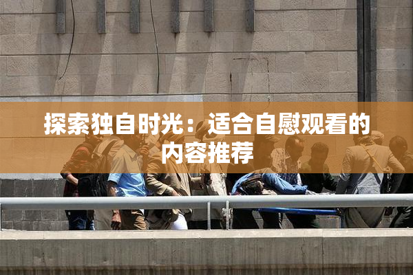 探索独自时光：适合自慰观看的内容推荐