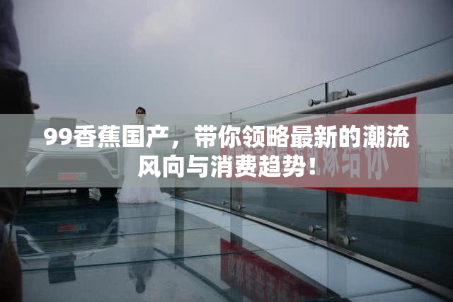 99香蕉国产，带你领略最新的潮流风向与消费趋势！