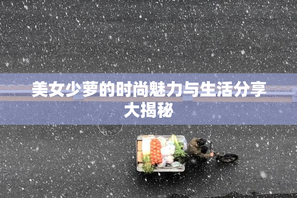 美女少萝的时尚魅力与生活分享大揭秘