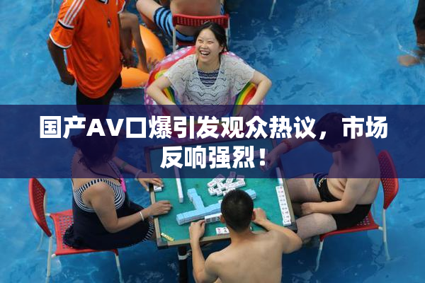 国产AV口爆引发观众热议，市场反响强烈！