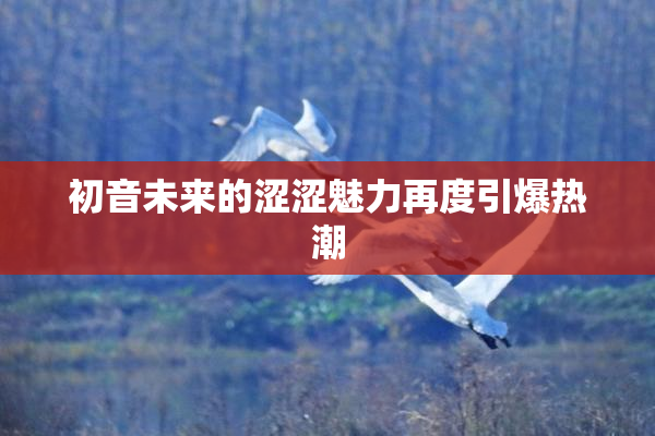 初音未来的涩涩魅力再度引爆热潮