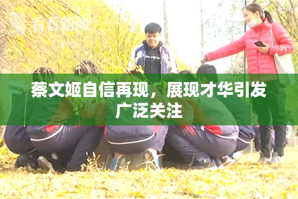 蔡文姬自信再现，展现才华引发广泛关注