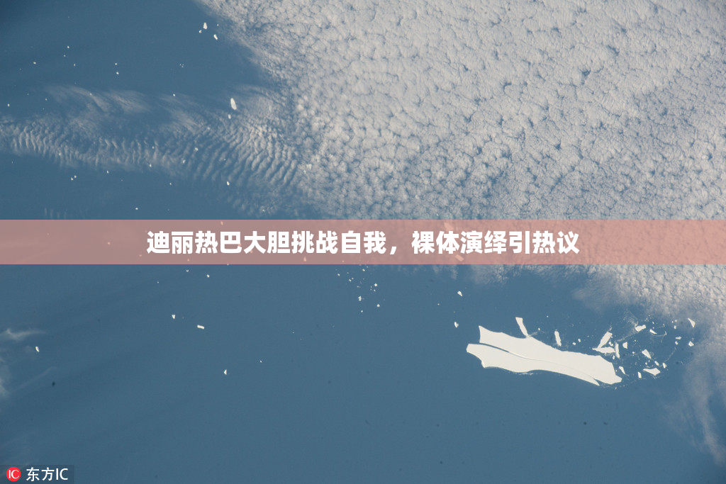 迪丽热巴大胆挑战自我，裸体演绎引热议