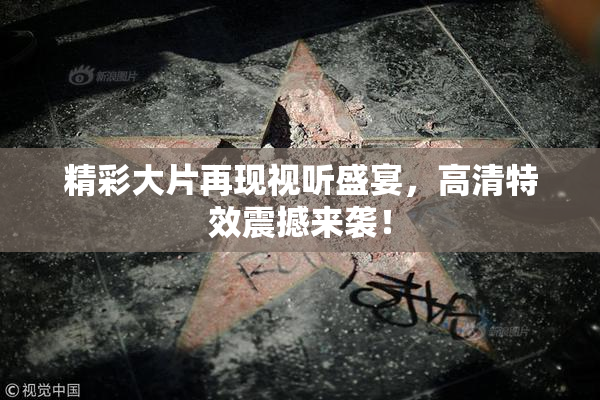 精彩大片再现视听盛宴，高清特效震撼来袭！
