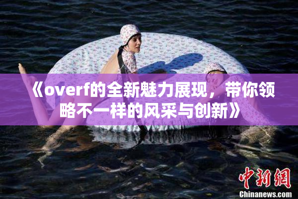 《overf的全新魅力展现，带你领略不一样的风采与创新》