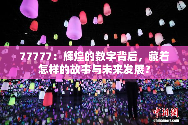 77777：辉煌的数字背后，藏着怎样的故事与未来发展？