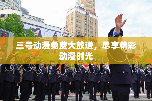 三号动漫免费大放送，尽享精彩动漫时光