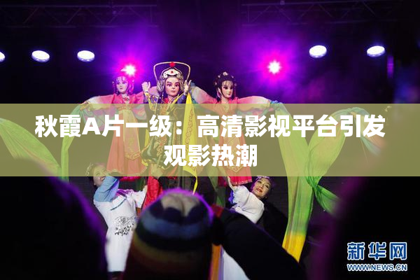 秋霞A片一级：高清影视平台引发观影热潮