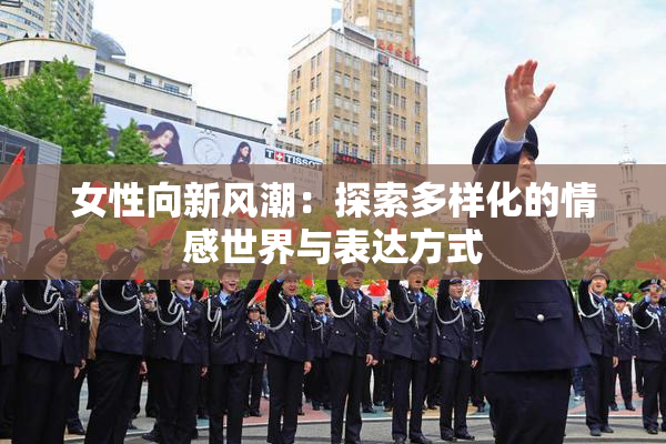 女性向新风潮：探索多样化的情感世界与表达方式