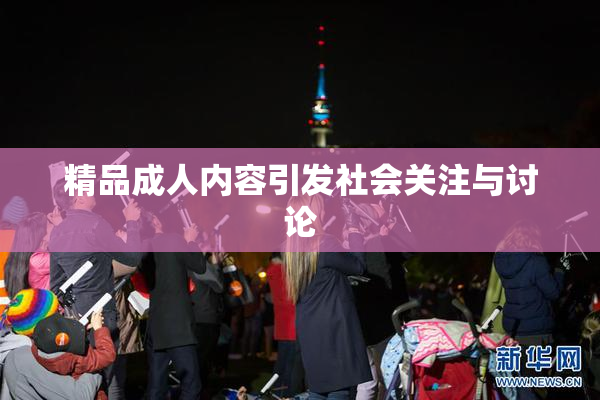 精品成人内容引发社会关注与讨论