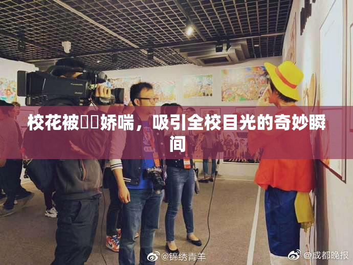 校花被❌‌娇喘，吸引全校目光的奇妙瞬间