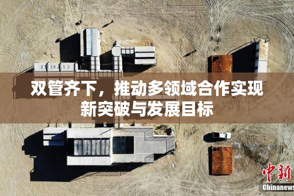 双管齐下，推动多领域合作实现新突破与发展目标