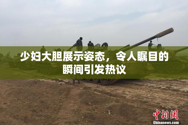 少妇大胆展示姿态，令人瞩目的瞬间引发热议