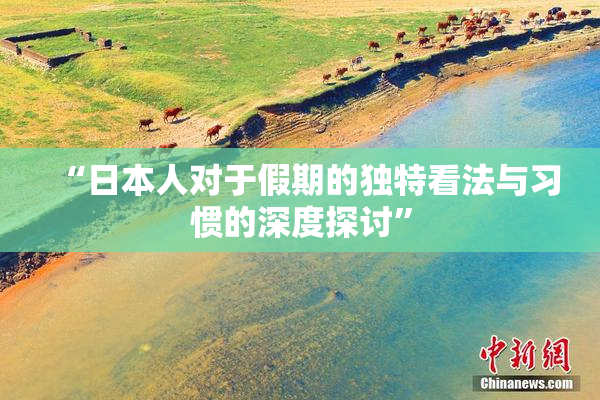 “日本人对于假期的独特看法与习惯的深度探讨”