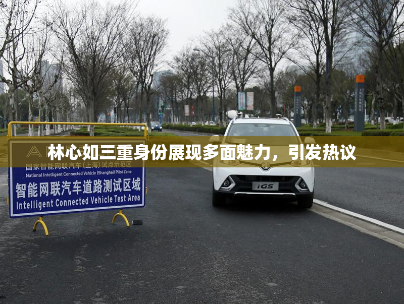 林心如三重身份展现多面魅力，引发热议