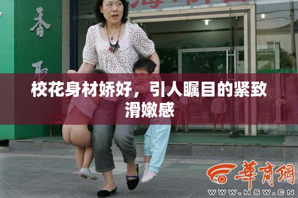 校花身材娇好，引人瞩目的紧致滑嫩感