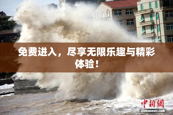 免费进入，尽享无限乐趣与精彩体验！