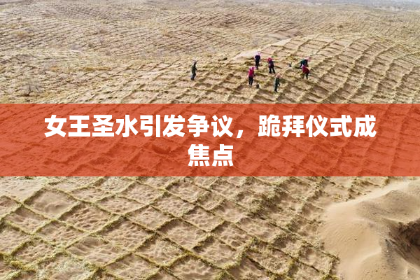女王圣水引发争议，跪拜仪式成焦点