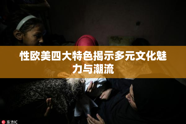 性欧美四大特色揭示多元文化魅力与潮流