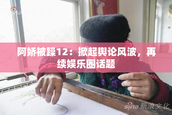 阿娇被躁12：掀起舆论风波，再续娱乐圈话题