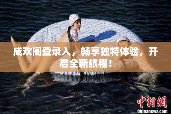 成欢阁登录入，畅享独特体验，开启全新旅程！