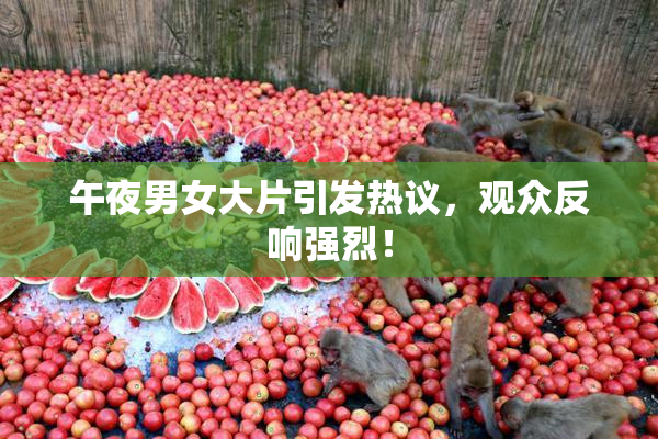午夜男女大片引发热议，观众反响强烈！
