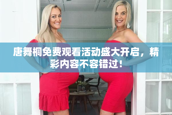 唐舞桐免费观看活动盛大开启，精彩内容不容错过！