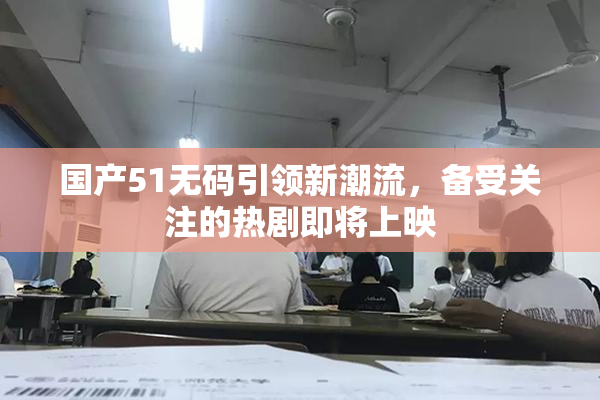 国产51无码引领新潮流，备受关注的热剧即将上映
