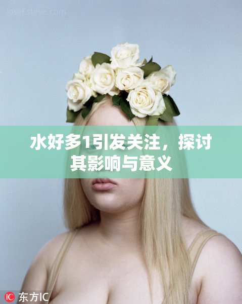 水好多1引发关注，探讨其影响与意义