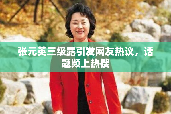 张元英三级露引发网友热议，话题频上热搜