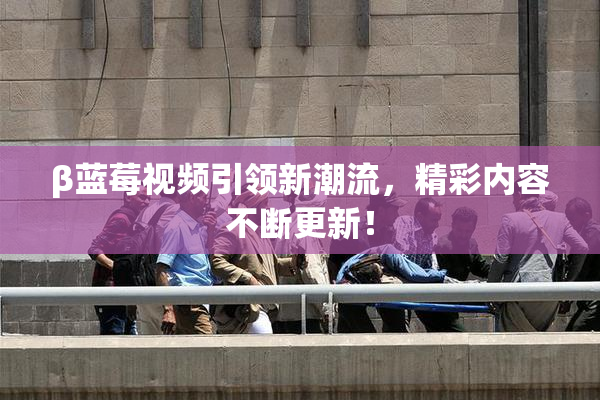 β蓝莓视频引领新潮流，精彩内容不断更新！