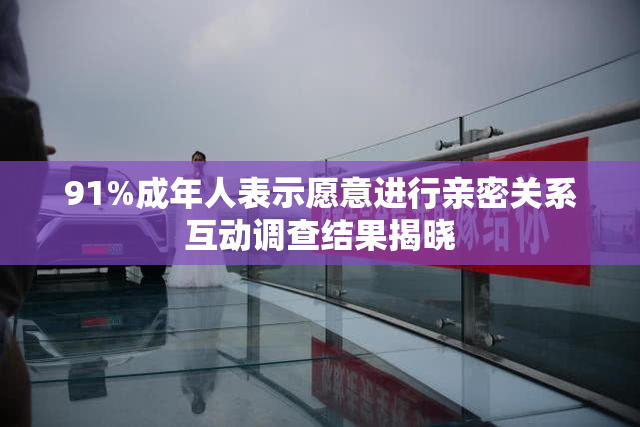 91%成年人表示愿意进行亲密关系互动调查结果揭晓